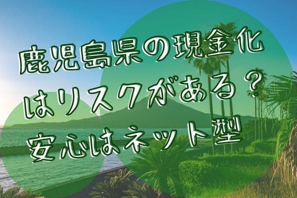 鹿児島県の現金化はリスクがある？安心はネット型