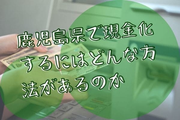 鹿児島県で現金化するにはどんな方法があるのか